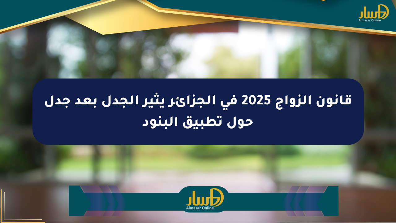 قانون الزواج 2025 في الجزائر يثير الجدل بعد جدل حول تطبيق البنود